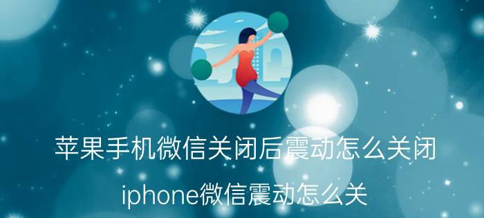 苹果手机微信关闭后震动怎么关闭 iphone微信震动怎么关？